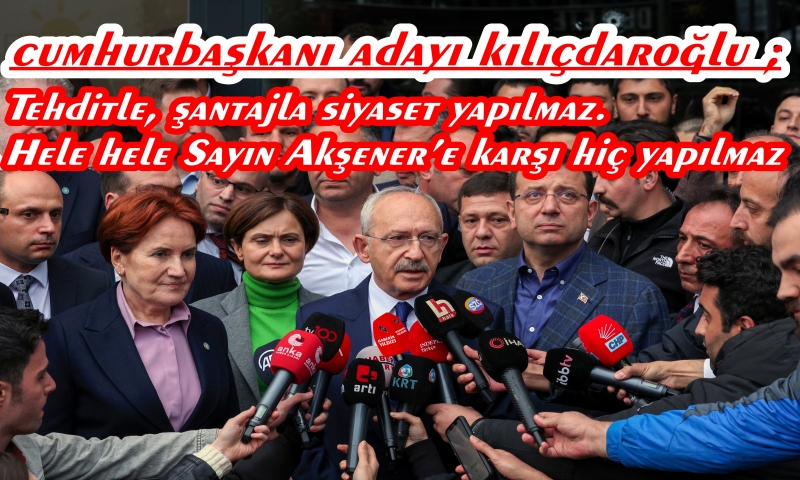Cumhurbaşkanı Adayı Kılıçdaroğlu ; Tehditle, Şantajla Siyaset Yapılmaz